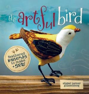 Artful Bird: Techniques and Inspiration : Fanciful Feathered Friends to Make + Sew - Abigail Glassenberg