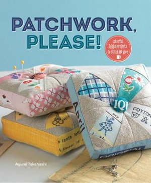 Patchwork, Please! : Colorful Zakka Projects to Stitch and Give - Ayumi Takahashi