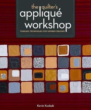 The Quilter's Applique Workshop : Timeless Techniques for Modern Designs - Kevin Kosbab