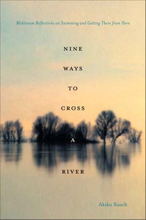 Nine Ways to Cross a River : Midstream Reflections on Swimming and Getting There from Here - Akiko Busch