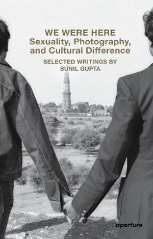 We Were Here: Sexuality, Photography, and Cultural Difference : Selected essays by Sunil Gupta - Sunil Gupta