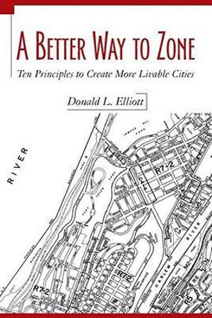 A Better Way to Zone : Ten Principles to Create More Livable Cities - Donald L. Elliott