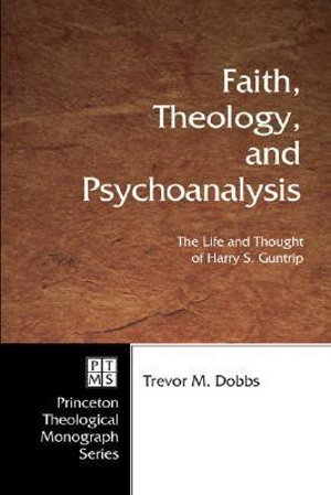 Faith, Theology, and Psychoanalysis : The Life and Thought of Harry S. Guntrip - Trevor Dobbs