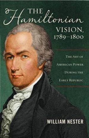 The Hamiltonian Vision, 1789-1800 : The Art of American Power During the Early Republic - William Nester