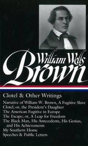 William Wells Brown: Clotel & Other Writings (LOA #247) : Narrative of W. W. Brown, a Fugitive Slave / Clotel; or, the President's / American Fugitive in Europe / The Escape / The Black Man / My Southern Home / - William Wells Brown