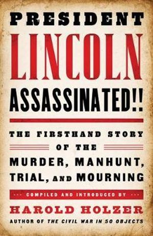 President Lincoln Assassinated!! : The Firsthand Story of the Murder, Manhunt, Trial and Mourning - Harold Holzer