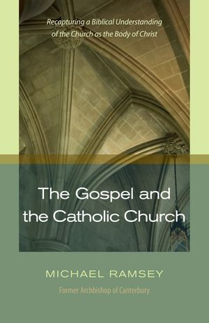 The Gospel and the Catholic Church : Recapturing a Biblical Understanding of the Church as the Body of Christ - Michael Ramsey