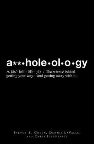 A**holeology : The Science Behind Getting Your Way - and Getting Away with it - Steven B Greene