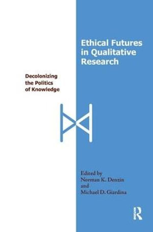 Ethical Futures in Qualitative Research : Decolonizing the Politics of Knowledge - Norman K Denzin