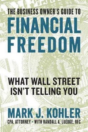The Business Owner's Guide to Financial Freedom : What Wall Street Isn't Telling You - Mark J. Kohler