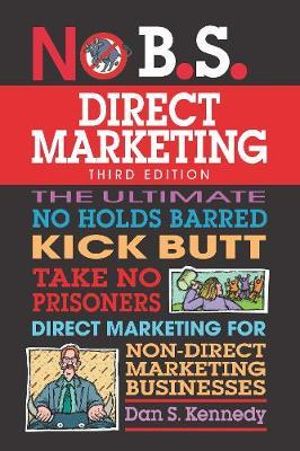 No B.S. Direct Marketing : The Ultimate No Holds Barred Kick Butt Take No Prisoners Direct Marketing for Non-Direct Marketing Businesses - Dan S. Kennedy