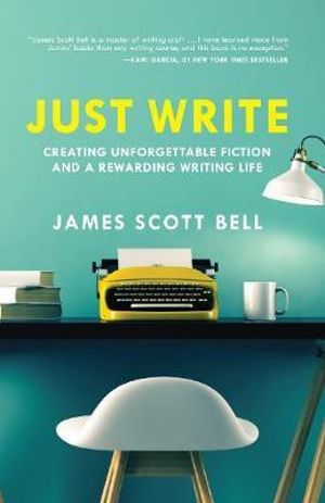 Just Write : Creating Unforgettable Fiction and a Rewarding Writing Life - James Scott Bell