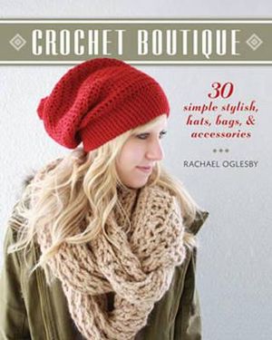 Crochet Boutique : 30 Simple, Stylish Hats, Bags & Accessories - Rachael Oglesby