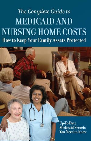 The Complete Guide to Medicaid and Nursing Home Costs How to Keep Your Family Assets Protected - Atlantic Publishing Group Inc