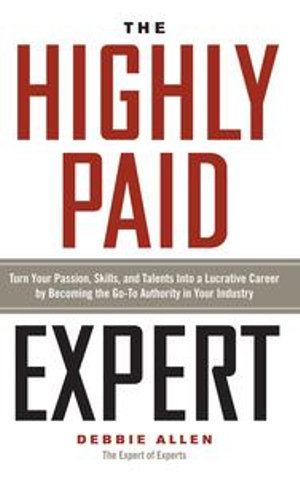 The Highly Paid Expert : Turn Your Passion, Skills, and Talents Into A Lucrative Career by Becoming The Go-To Authority in Your Industry - Debbie Allen
