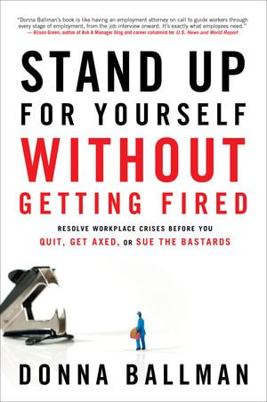 Stand Up For Yourself Without Getting Fired : Resolve Workplace Crises Before You Quit, Get Axed, or Sue the Bastards - Donna Ballman