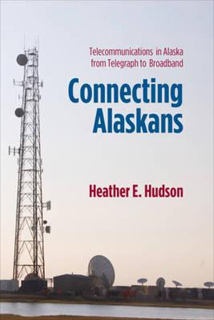 Connecting Alaskans : Telecommunications in Alaska from Telegraph to Broadband - Heather E. Hudson