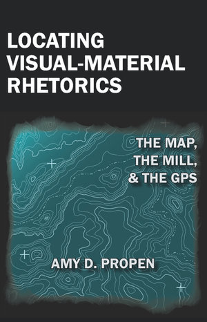 Locating Visual-Material Rhetorics : The Map, the Mill, and the GPS - Amy Propen