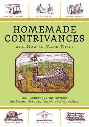 Homemade Contrivances and How to Make Them : 1001 Labor-Saving Devices for Farm, Garden, Dairy, and Workshop - Skyhorse Publishing