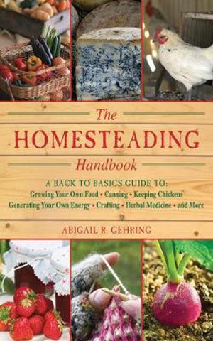 Homesteading : A Backyard Guide to Growing Your Own Food, Canning, Keeping Chickens, Generating Your Own Energy, Crafting, Herbal Medicine, and More - Abigail Gehring