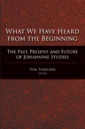 What We Have Heard from the Beginning : The Past, Present and Future of Johannine Studies - Tom Thatcher