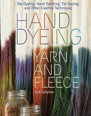 Hand Dyeing Yarn and Fleece : Custom-Color Your Favorite Fibers with Dip-Dyeing, Hand-Painting, Tie-Dyeing, and Other Creative Techniques - Gail Callahan