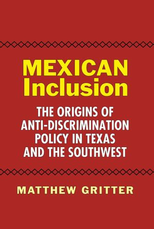 Mexican Inclusion : The Origins of Anti-Discrimination Policy in Texas and the Southwest - Matthew Gritter