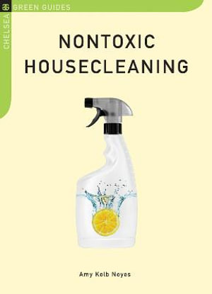 Nontoxic Housecleaning : Chelsea Green Guides - Amy Kolb Noyes