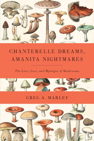 Chanterelle Dreams, Amanita Nightmares : The Love, Lore, and Mystique of Mushrooms - Greg Marley