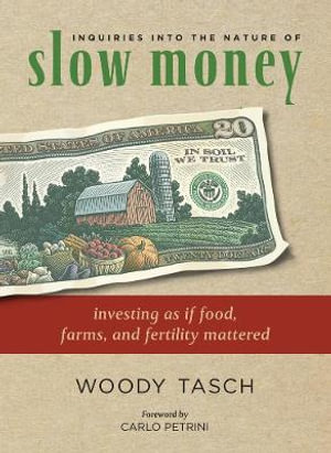 Inquiries into the Nature of Slow Money : Investing as if Food, Farms, and Fertility Mattered - Woody Tasch