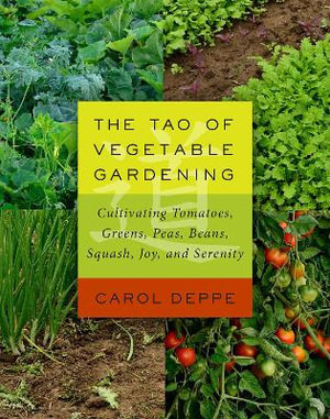 The Tao of Vegetable Gardening : Cultivating Tomatoes, Greens, Peas, Beans, Squash, Joy, and Serenity - Carol Deppe