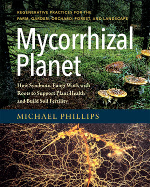 Mycorrhizal Planet : How Symbiotic Fungi Work with Roots to Support Plant Health and Build Soil Fertility - Michael Phillips