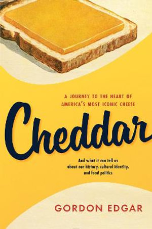 Cheddar : A Journey to the Heart of America's Most Iconic Cheese - Gordon Edgar