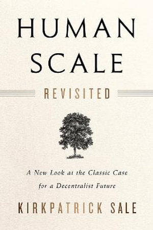 Human Scale Revisited : A New Look at the Classic Case for a Decentralist Future - Kirkpatrick Sale