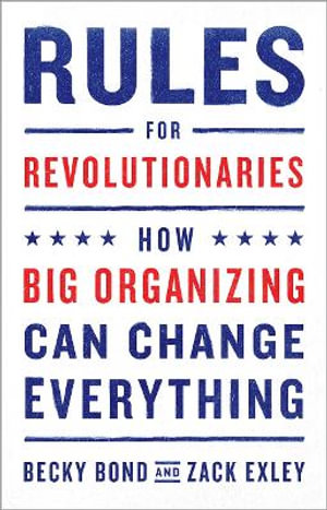 Rules for Revolutionaries : How Big Organizing Can Change Everything - Becky Bond