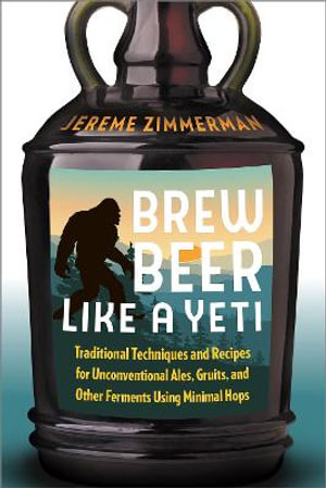 Brew Beer Like a Yeti : Traditional Techniques and Recipes for Unconventional Ales, Gruits, and Other Ferments Using Minimal Hops - Jereme Zimmerman