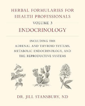 Herbal Formularies for Health Professionals, Volume 3 : Endocrinology, including the Adrenal and Thyroid Systems, Metabolic Endocrinology, and the Reproductive Systems - Dr. Jill Stansbury