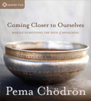 Coming Closer to Ourselves : Making Everything the Path of Awakening - Pema Chödrön