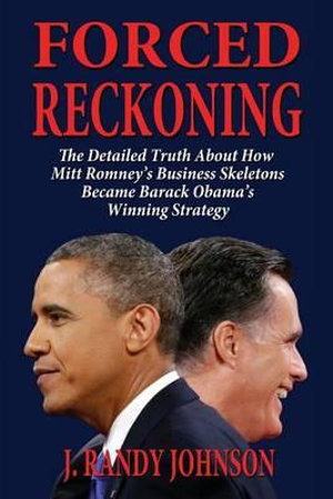 Forced Reckoning - The Detailed Truth about How Mitt Romney's Business Skeletons Became Barack Obama's Winning Strategy - J. Randy Johnson