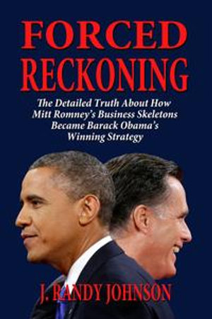 Forced Reckoning : The Detailed Truth About How Mitt Romney's Business Skeletons Became Barack Obama's Winning Strategy - J. Randy Johnson