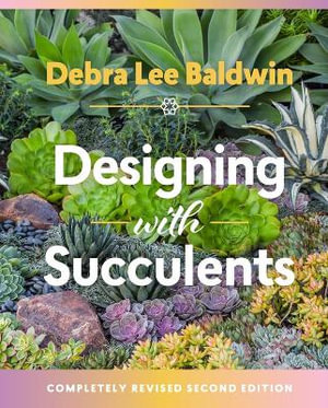 Designing with Succulents : 2nd Edition : Create a Lush Garden of Waterwise Plants - Debra Lee Baldwin