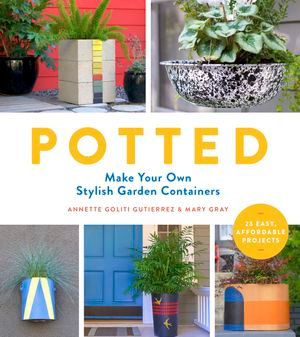 Potted : Make Your Own Stylish Garden Containers - Annette Goliti Gutierrez