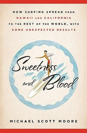 Sweetness and Blood : How Surfing Spread from Hawaii and California to the Rest of the World, with Some Unexpected Results - Michael Scott Moore