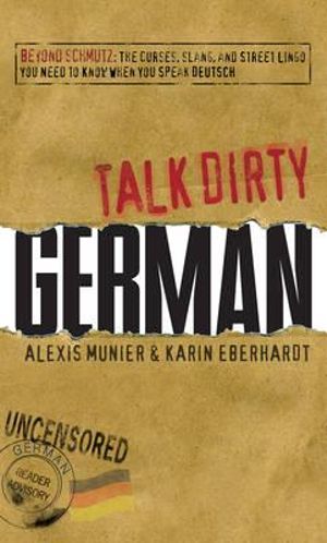 Talk Dirty German : Beyond Schmutz: The Curses, Slang, and Street Lingo You Need to Know When You Speak Deutsch - Alexis Munier