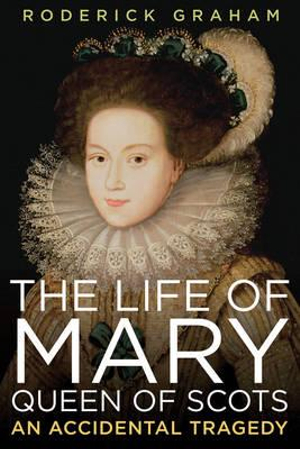 The Life of Mary: Queen of Scots : An Accidental Tragedy - Roderick Graham