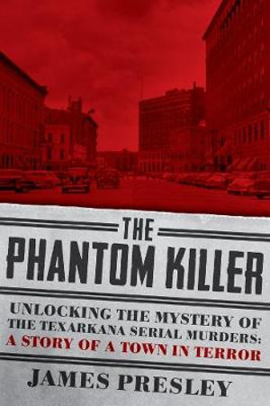 The Phantom Killer : Unlocking the Mystery of the Texarkana Serial Murders: The Story of a Town in Terror - James Presley