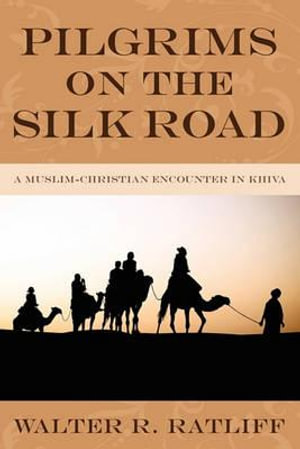 Pilgrims on the Silk Road : A Muslim-Christian Encounter in Khiva - Walter R. Ratliff