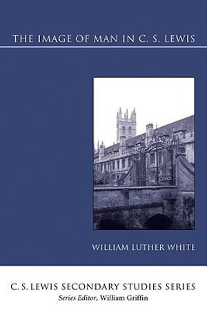 The Image of Man in C. S. Lewis : C. S. Lewis Secondary Studies Series - William Luther White