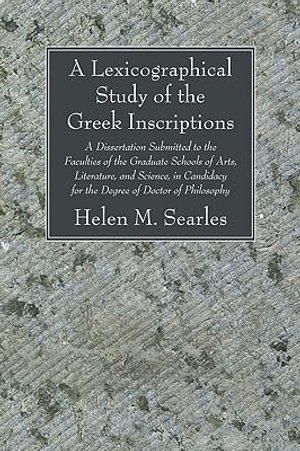 A Lexicographical Study of the Greek Inscription : A Dissertation Submitted to the Faculties of the Graduate Schools of Arts, Literature, and Science, in Candidacy for the Degree of Doctor of Philosophy - Helen M. Searles