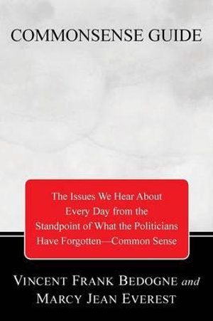 Commonsense Guide to Current Affairs : The Issues We Hear about Every Day from the Standpoint of What the Politicians Have Forgotten--Common Sense - Vincent Frank Bedogne